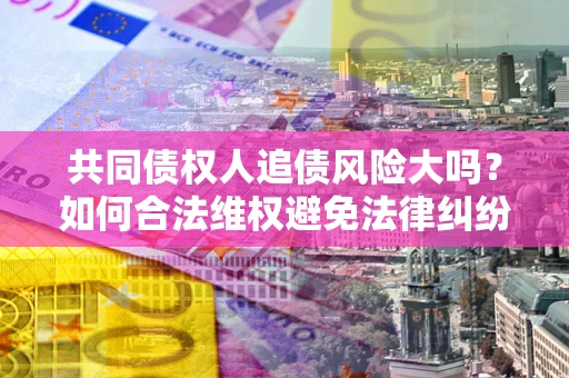 武汉共同债权人追债风险大吗?如何合法维权避免法律纠纷? 武汉共同债权人追债风险大吗?如何合法维权避免法律纠纷?