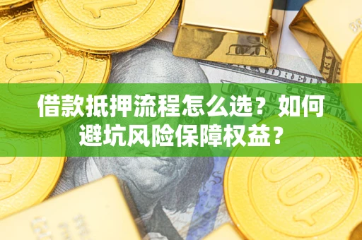 武汉借款抵押流程怎么选？如何避坑风险保障权益？