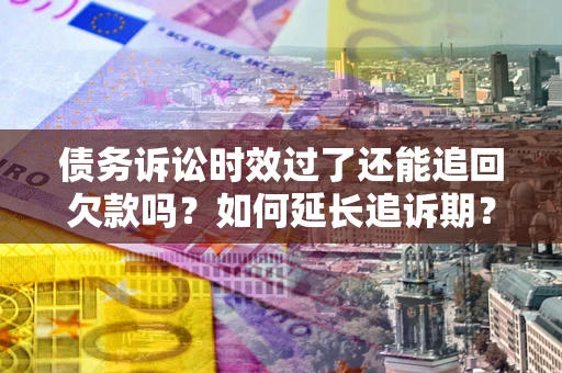 武汉债务诉讼时效过了还能追回欠款吗？如何延长追诉期？