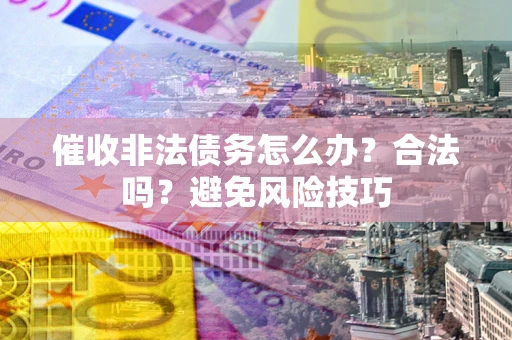 武汉催收非法债务怎么办？合法吗？避免风险技巧