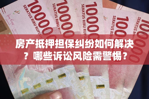 武汉房产抵押担保纠纷如何解决？哪些诉讼风险需警惕？