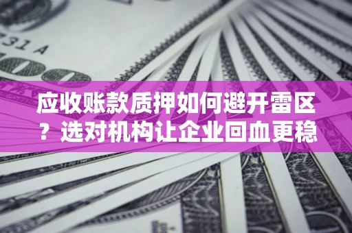 武汉应收账款质押如何避开雷区？选对机构让企业回血更稳