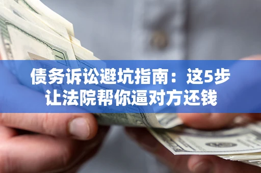 武汉债务诉讼避坑指南：这5步让法院帮你逼对方还钱