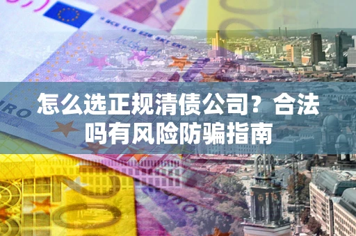 武汉怎么选正规清债公司？合法吗有风险防骗指南