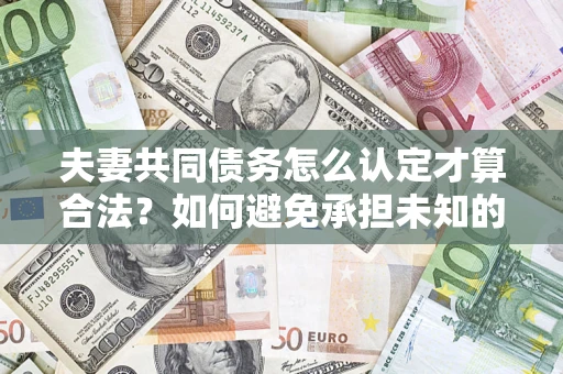 武汉夫妻共同债务怎么认定才算合法？如何避免承担未知的债务风险？