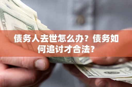 武汉债务人去世怎么办？债务如何追讨才合法？