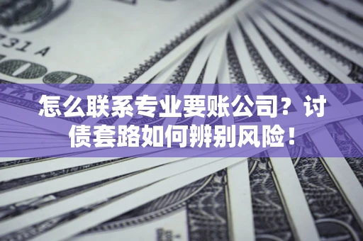 武汉怎么联系专业要账公司？讨债套路如何辨别风险！