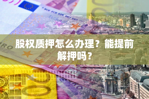 武汉股权质押怎么办理？能提前解押吗？
