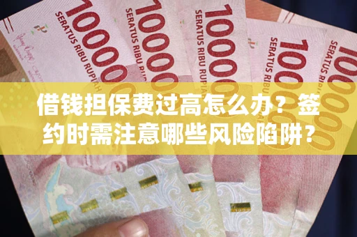 武汉借钱担保费过高怎么办？签约时需注意哪些风险陷阱？