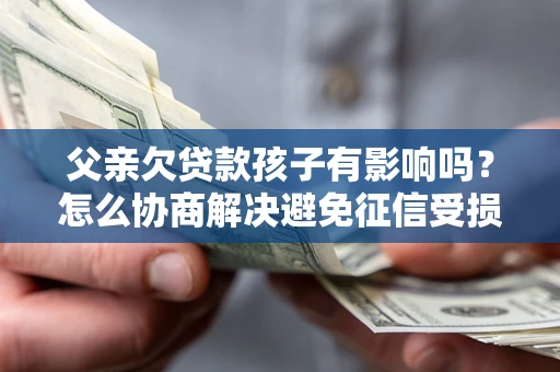 武汉父亲欠贷款孩子有影响吗？怎么协商解决避免征信受损？