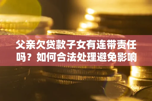 武汉父亲欠贷款子女有连带责任吗？如何合法处理避免影响？