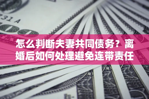 武汉怎么判断夫妻共同债务？离婚后如何处理避免连带责任？