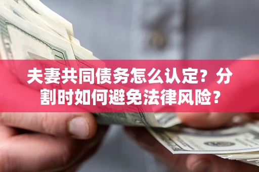 武汉夫妻共同债务怎么认定？分割时如何避免法律风险？