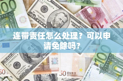武汉连带责任怎么处理？可以申请免除吗？