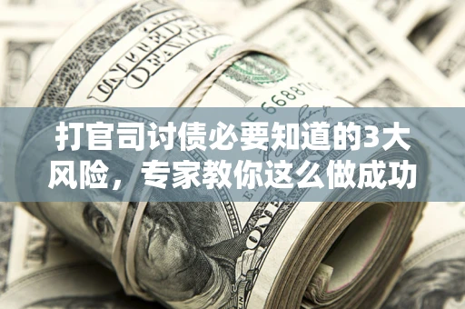 武汉打官司讨债必要知道的3大风险，专家教你这么做成功率飙升