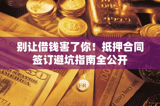 武汉别让借钱害了你！抵押合同签订避坑指南全公开